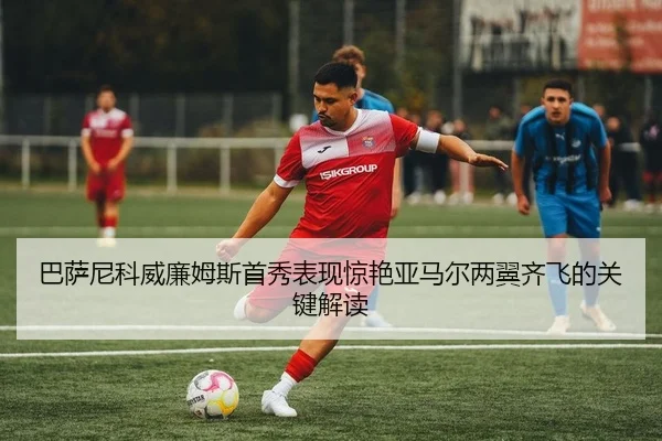 巴萨尼科威廉姆斯首秀表现惊艳亚马尔两翼齐飞的关键解读